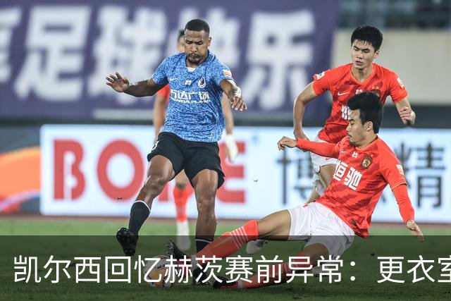 凯尔西回忆赫茨赛前异常：更衣室等首发，几天后查出肺部血栓