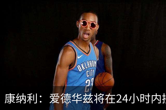 康纳利：爱德华兹将在24小时内接受手术 他不会缺席整个赛季